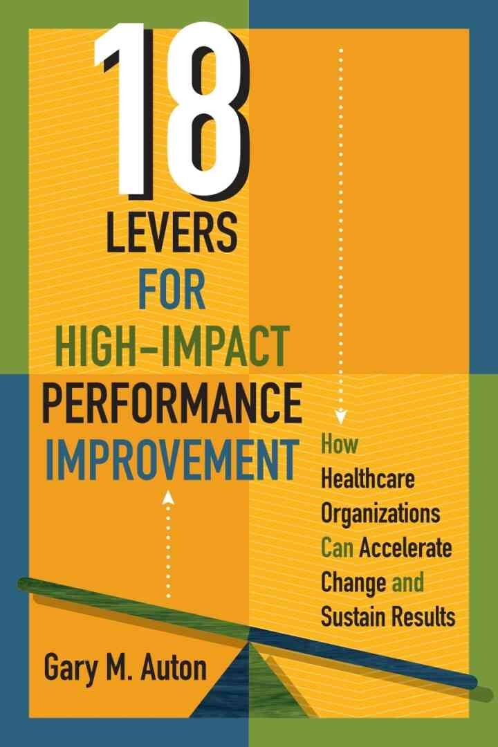 18 Levers for High-Impact Performance Improvement: How Healthcare Organizations Can Accelerate Change and Sustain Results
