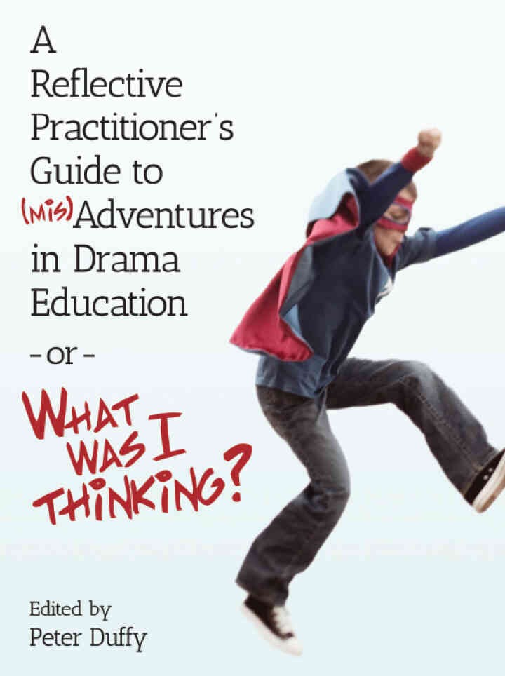 A Reflective Practitioner's Guide to (Mis)Adventures in Drama Education - or - What Was I Thinking?, 1st Edition