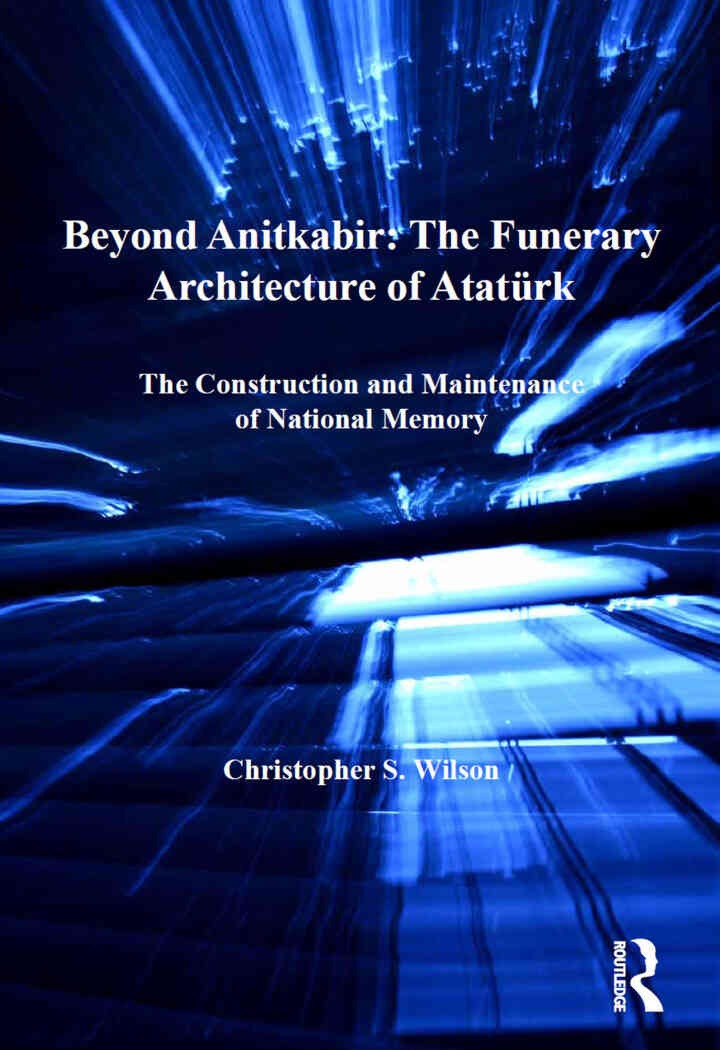 Beyond Anitkabir: The Funerary Architecture of Atatürk: The Construction and Maintenance of National Memory, 1st Edition