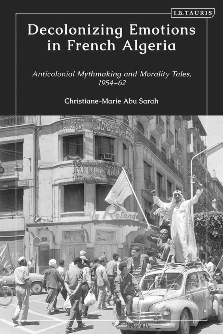 Decolonizing Emotions in French Algeria: Anticolonial Mythmaking and Morality Tales, 1954-62, 1st Edition