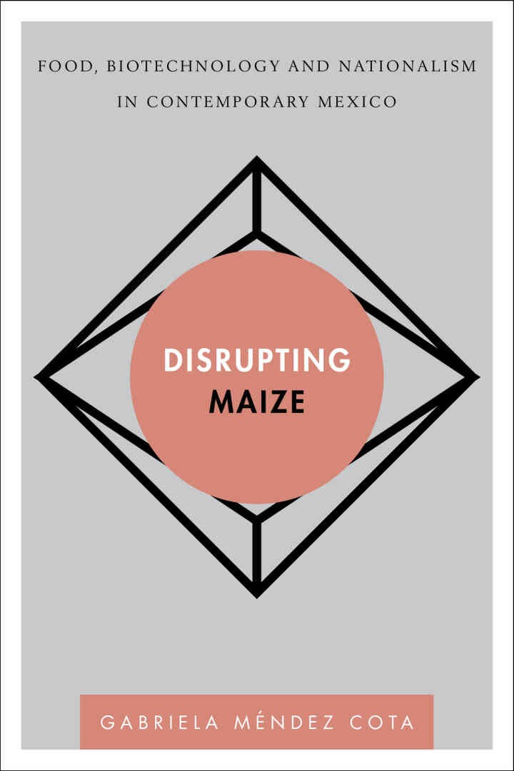 Disrupting Maize: Food, Biotechnology and Nationalism in Contemporary Mexico, 1st Edition