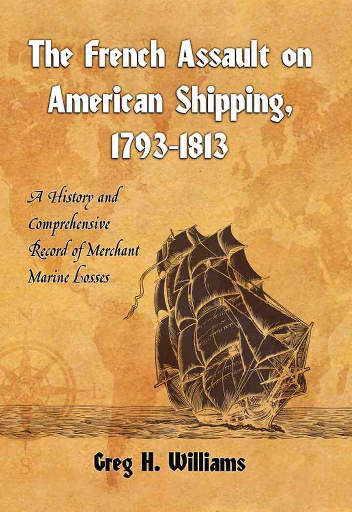 The French Assault on American Shipping, 1793-1813: A History and Comprehensive Record of Merchant Marine Losses