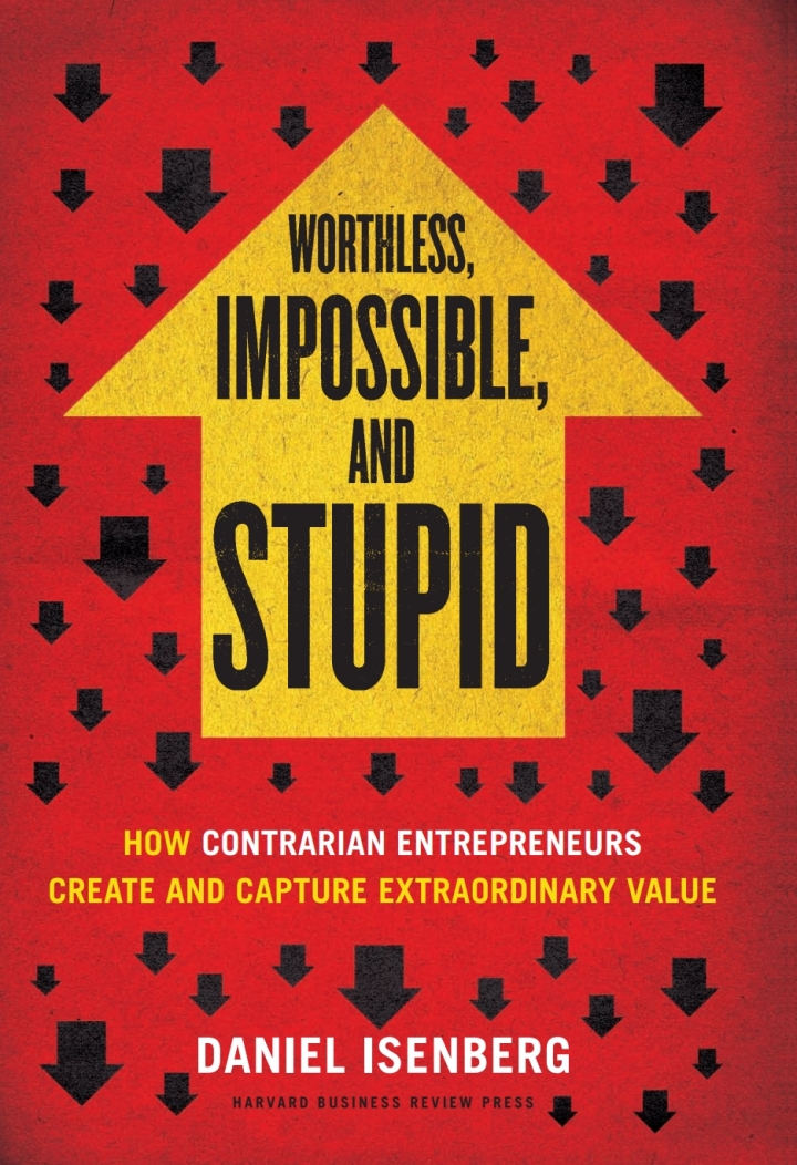 Worthless Impossible and Stupid: How Contrarian Entrepreneurs Create and Capture Extraordinary Value